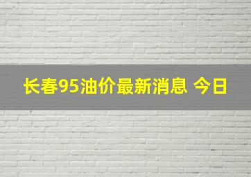 长春95油价最新消息 今日